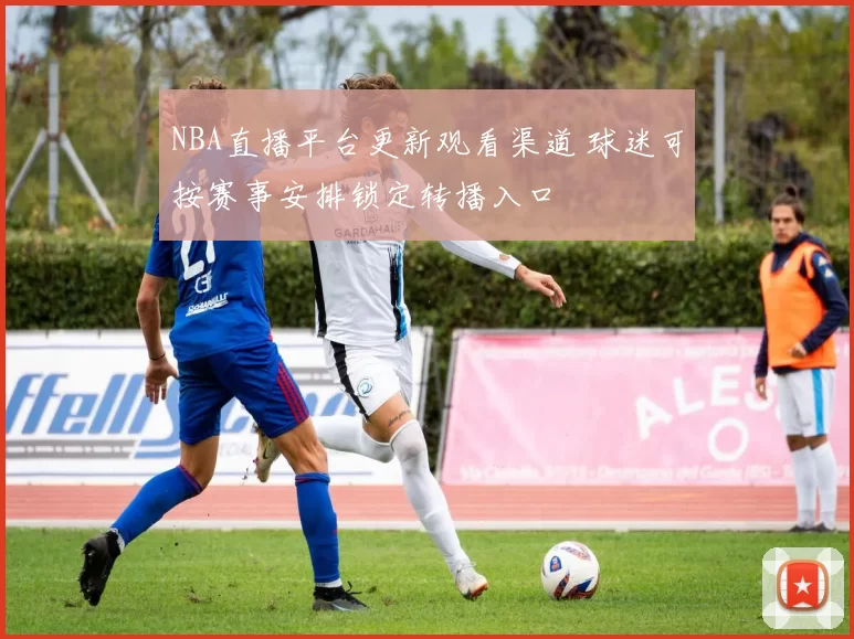 NBA直播平台更新观看渠道 球迷可按赛事安排锁定转播入口
