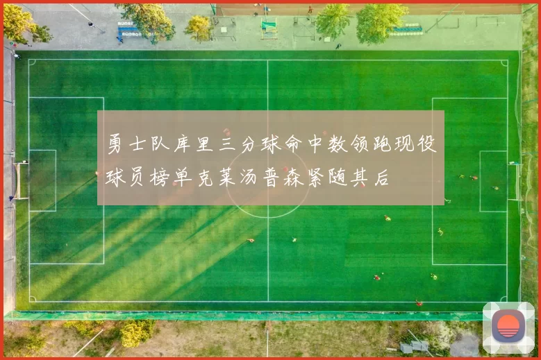 勇士队库里三分球命中数领跑现役球员榜单克莱汤普森紧随其后