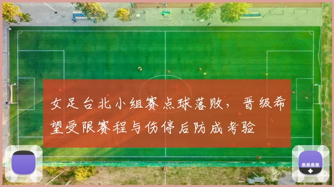 女足台北小组赛点球落败，晋级希望受限赛程与伤停后防成考验