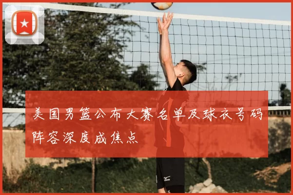 美国男篮公布大赛名单及球衣号码阵容深度成焦点
