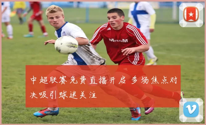 中超联赛免费直播开启 多场焦点对决吸引球迷关注