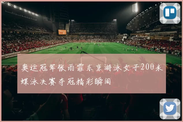 奥运冠军张雨霏东京游泳女子200米蝶泳决赛夺冠精彩瞬间