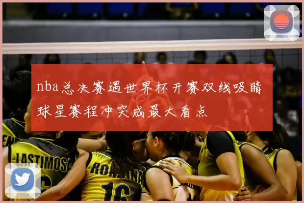 nba总决赛遇世界杯开赛双线吸睛 球星赛程冲突成最大看点