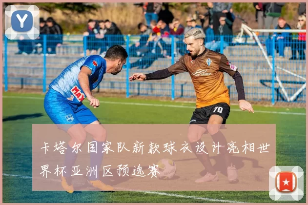 卡塔尔国家队新款球衣设计亮相世界杯亚洲区预选赛