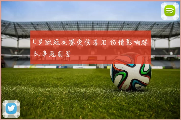 C罗欧冠决赛受伤落泪 伤情影响球队争冠前景