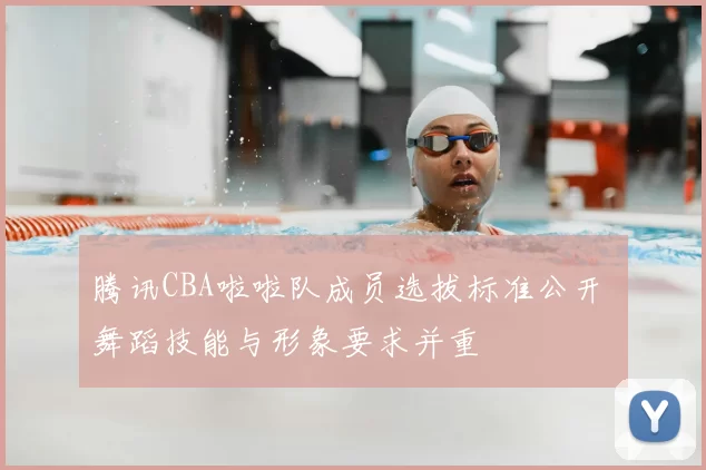 腾讯CBA啦啦队成员选拔标准公开 舞蹈技能与形象要求并重