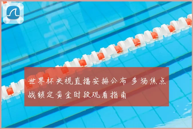 世界杯央视直播安排公布 多场焦点战锁定黄金时段观看指南