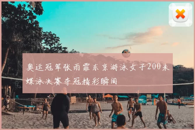 奥运冠军张雨霏东京游泳女子200米蝶泳决赛夺冠精彩瞬间