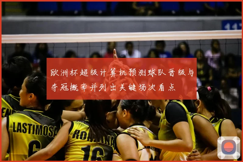 欧洲杯超级计算机预测球队晋级与夺冠概率并列出关键场次看点