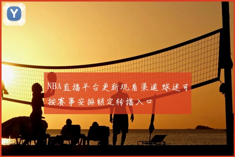 NBA直播平台更新观看渠道 球迷可按赛事安排锁定转播入口