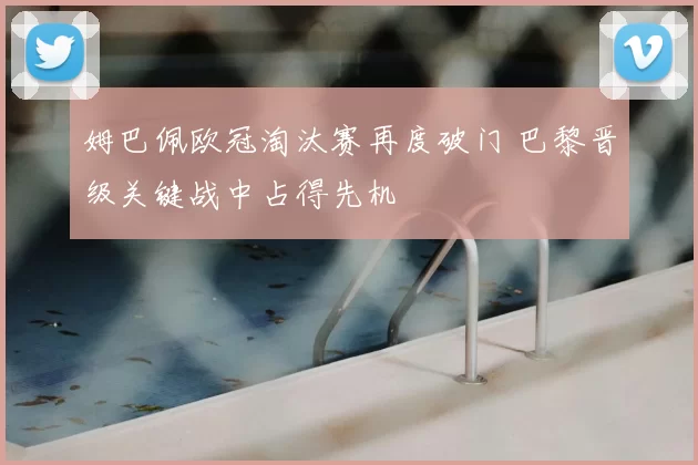 姆巴佩欧冠淘汰赛再度破门 巴黎晋级关键战中占得先机