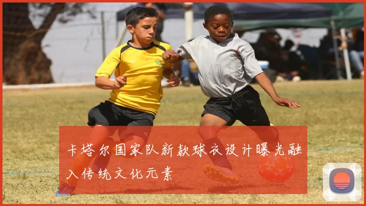 卡塔尔国家队新款球衣设计曝光融入传统文化元素