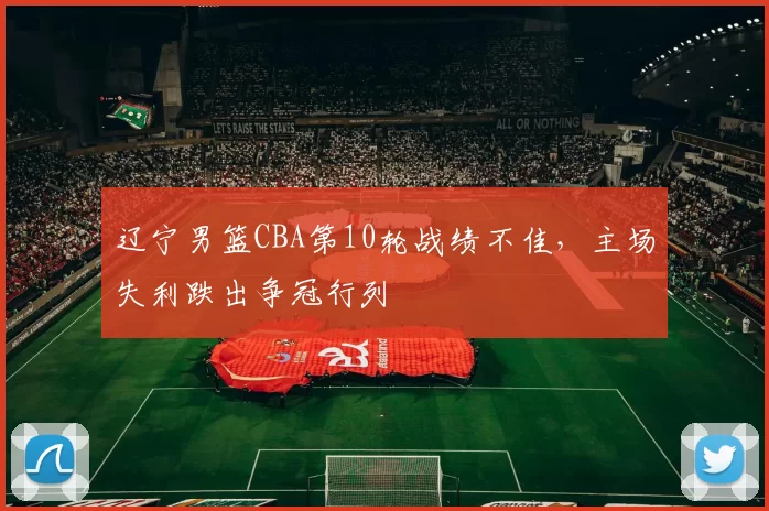 辽宁男篮CBA第10轮战绩不佳，主场失利跌出争冠行列