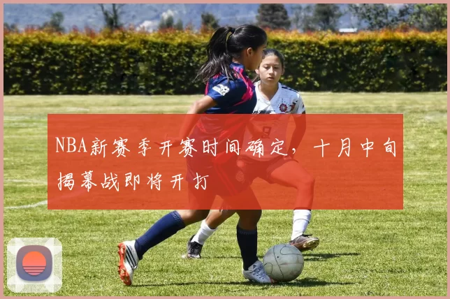 NBA新赛季开赛时间确定，十月中旬揭幕战即将开打