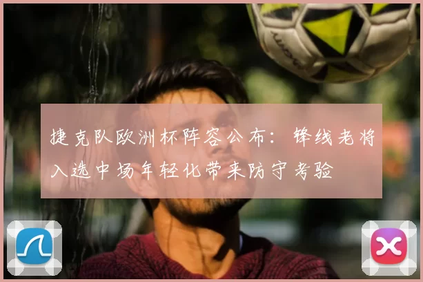 捷克队欧洲杯阵容公布：锋线老将入选中场年轻化带来防守考验