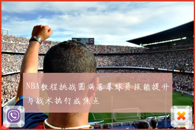 NBA教程挑战圆满落幕球员技能提升与战术执行成焦点