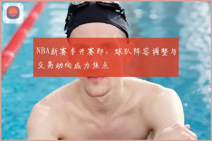 NBA新赛季开赛即，球队阵容调整与交易动向成为焦点