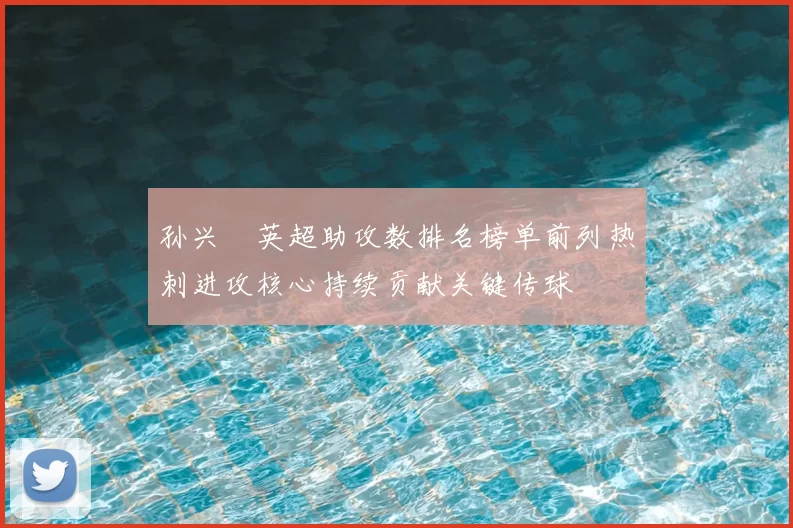 孙兴慜英超助攻数排名榜单前列热刺进攻核心持续贡献关键传球
