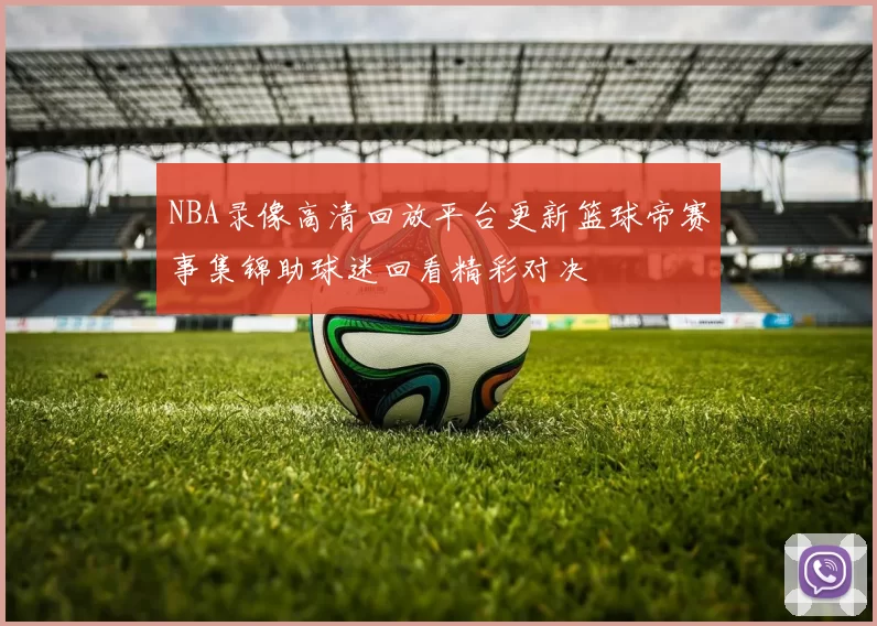 NBA录像高清回放平台更新篮球帝赛事集锦助球迷回看精彩对决