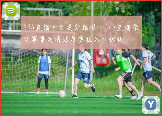 NBA直播平台更新播报：jrs直播聚焦赛事高清源与赛程入口优化