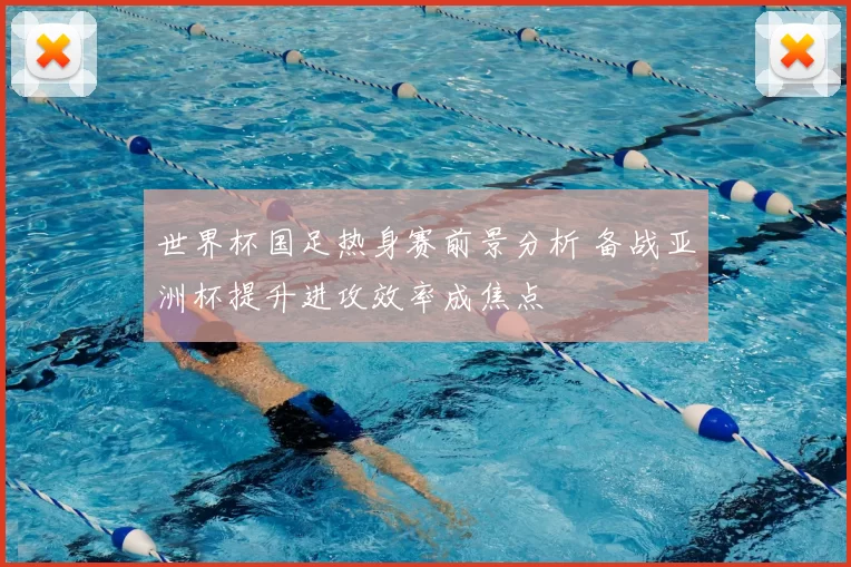 世界杯国足热身赛前景分析 备战亚洲杯提升进攻效率成焦点