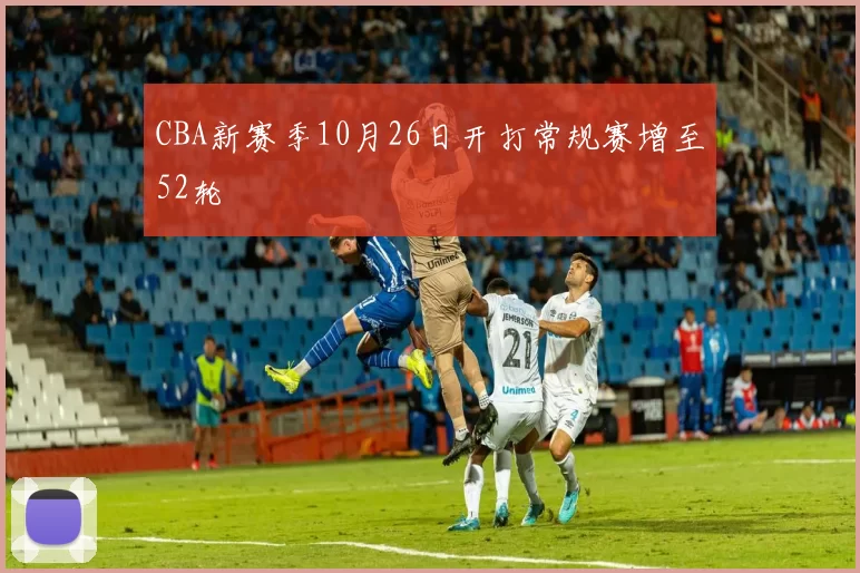 CBA新赛季10月26日开打常规赛增至52轮