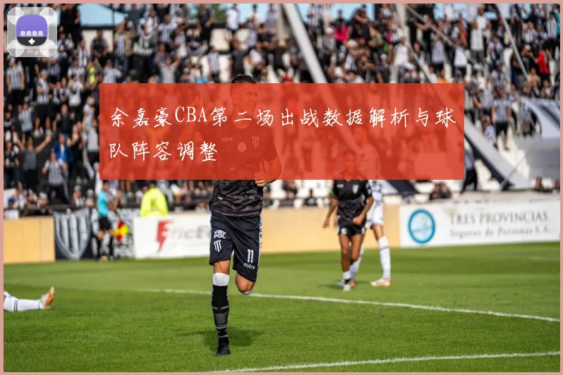 余嘉豪CBA第二场出战数据解析与球队阵容调整