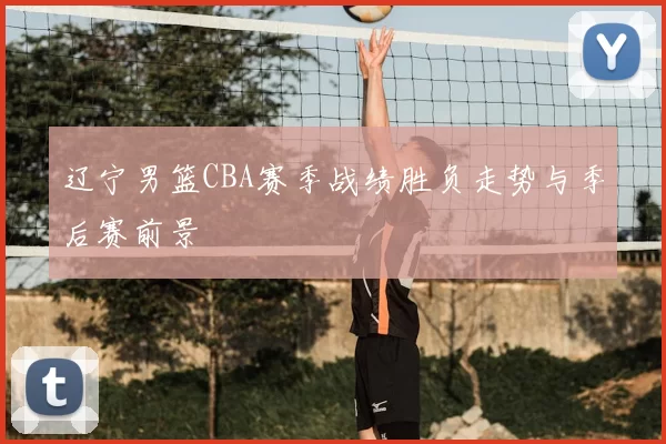 辽宁男篮CBA赛季战绩胜负走势与季后赛前景