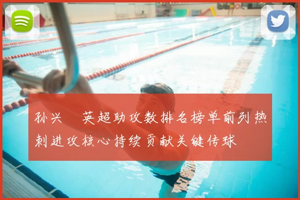 孙兴慜英超助攻数排名榜单前列热刺进攻核心持续贡献关键传球