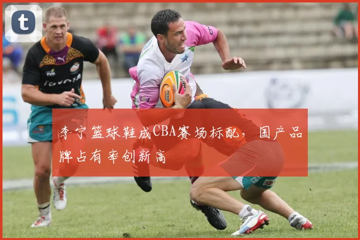 李宁篮球鞋成CBA赛场标配，国产品牌占有率创新高