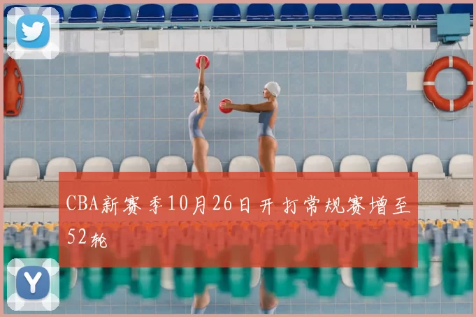 CBA新赛季10月26日开打常规赛增至52轮