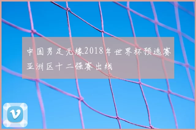 中国男足无缘2018年世界杯预选赛亚洲区十二强赛出线