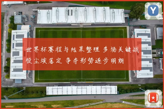 世界杯赛程与结果整理 多场关键战役尘埃落定 争夺形势逐步明朗