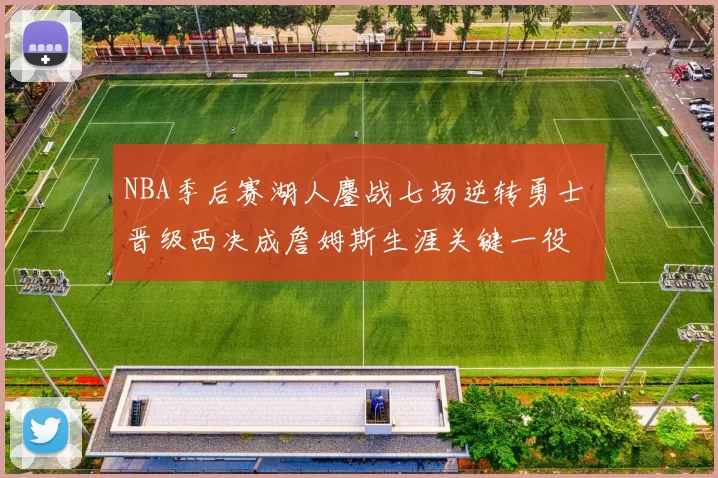NBA季后赛湖人鏖战七场逆转勇士 晋级西决成詹姆斯生涯关键一役