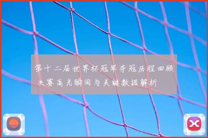 第十二届世界杯冠军夺冠历程回顾 决赛高光瞬间与关键数据解析