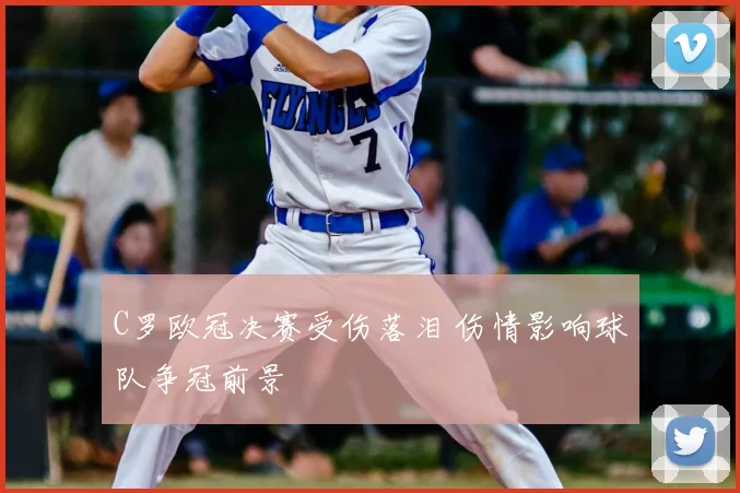 C罗欧冠决赛受伤落泪 伤情影响球队争冠前景