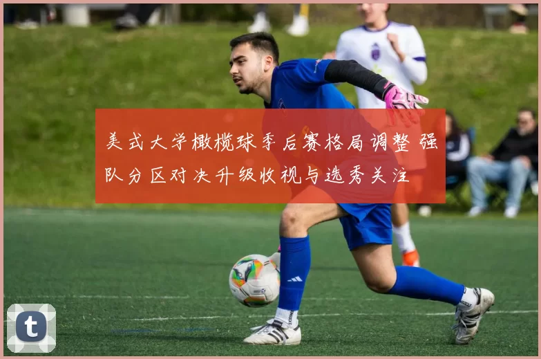 美式大学橄榄球季后赛格局调整 强队分区对决升级收视与选秀关注