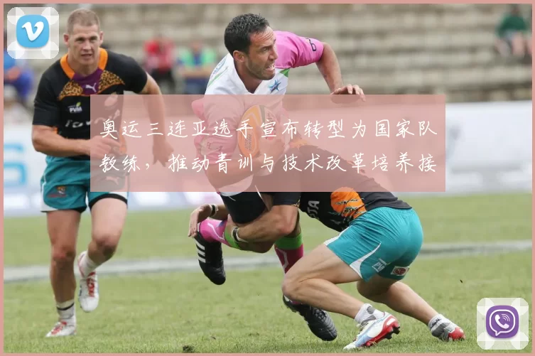 奥运三连亚选手宣布转型为国家队教练，推动青训与技术改革培养接班人