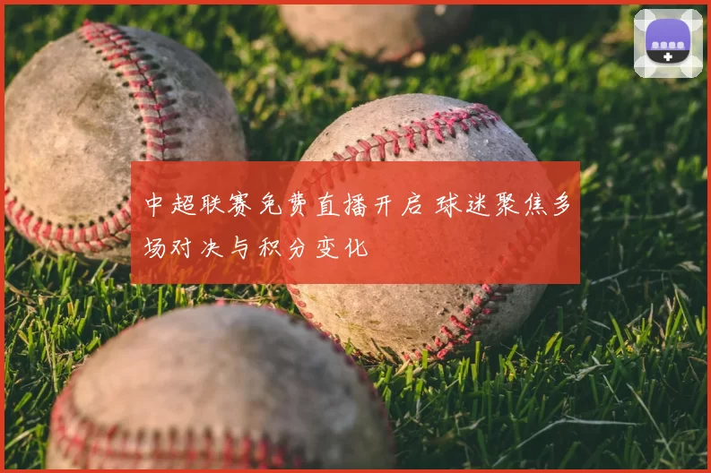 中超联赛免费直播开启 球迷聚焦多场对决与积分变化