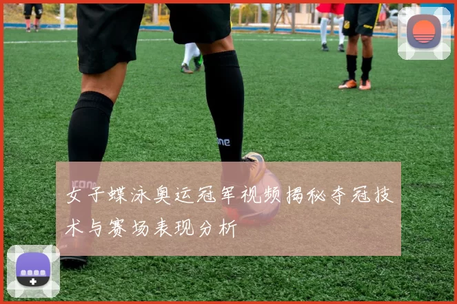 女子蝶泳奥运冠军视频揭秘夺冠技术与赛场表现分析
