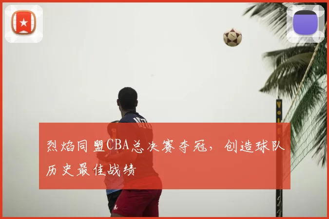 烈焰同盟CBA总决赛夺冠，创造球队历史最佳战绩