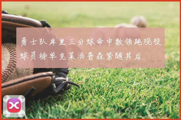 勇士队库里三分球命中数领跑现役球员榜单克莱汤普森紧随其后