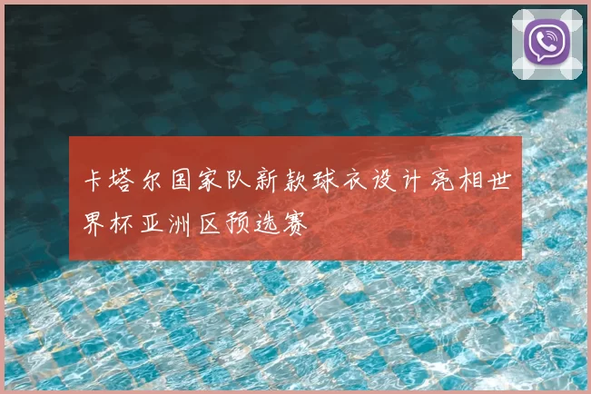 卡塔尔国家队新款球衣设计亮相世界杯亚洲区预选赛