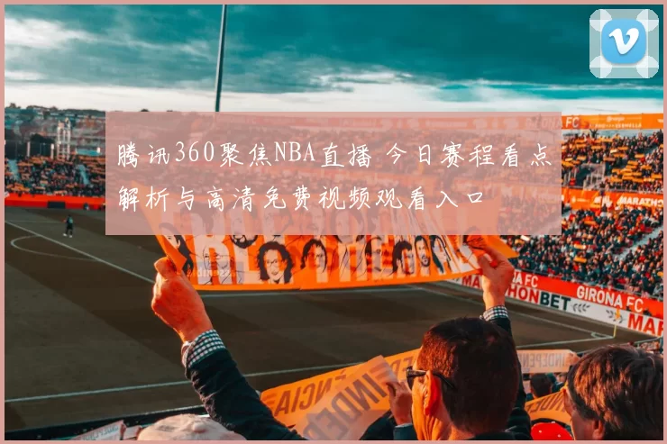 腾讯360聚焦NBA直播 今日赛程看点解析与高清免费视频观看入口