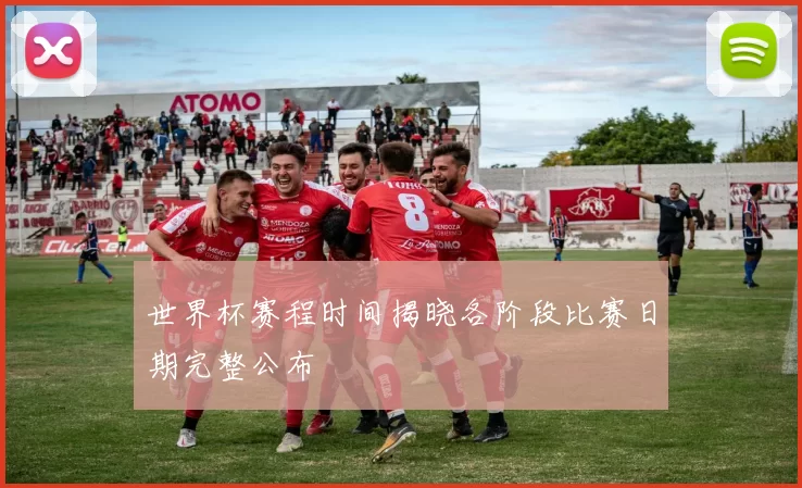 世界杯赛程时间揭晓各阶段比赛日期完整公布