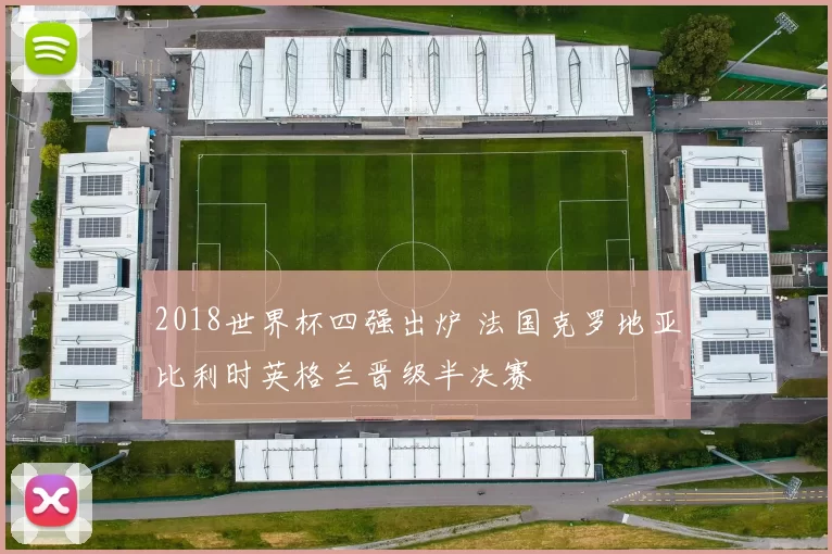 2018世界杯四强出炉 法国克罗地亚比利时英格兰晋级半决赛