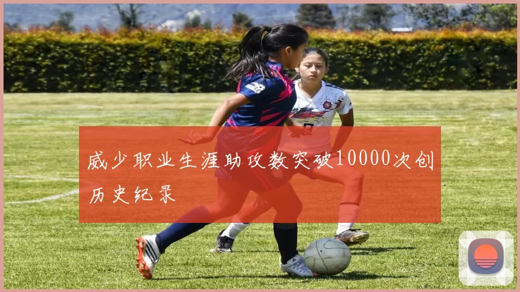 威少职业生涯助攻数突破10000次创历史纪录