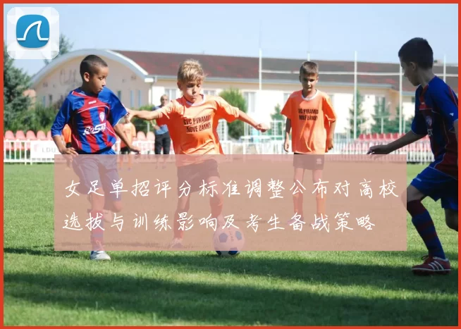 女足单招评分标准调整公布对高校选拔与训练影响及考生备战策略