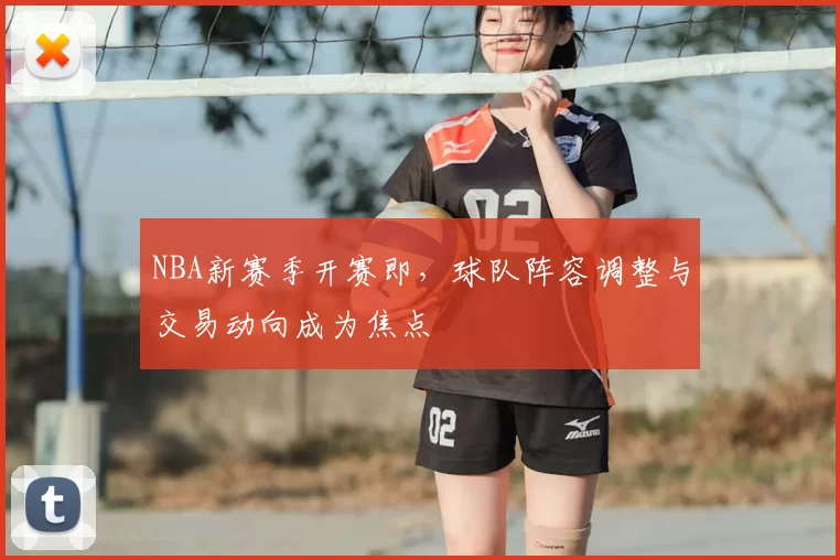 NBA新赛季开赛即，球队阵容调整与交易动向成为焦点