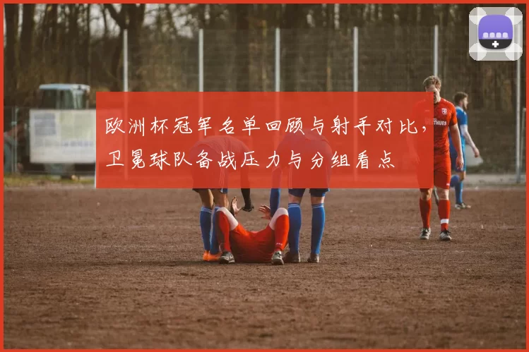 欧洲杯冠军名单回顾与射手对比，卫冕球队备战压力与分组看点